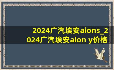 2024广汽埃安aions_2024广汽埃安aion y价格